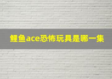 鲤鱼ace恐怖玩具是哪一集