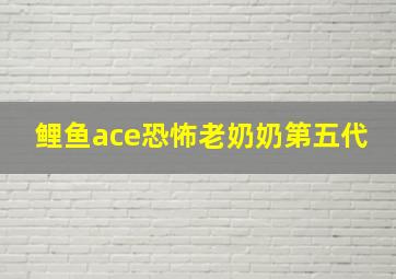 鲤鱼ace恐怖老奶奶第五代