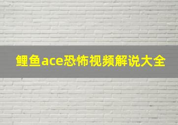 鲤鱼ace恐怖视频解说大全