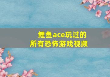 鲤鱼ace玩过的所有恐怖游戏视频