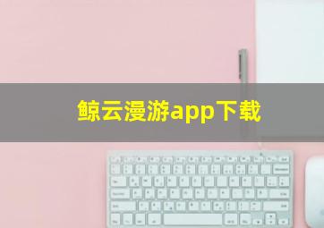 鲸云漫游app下载