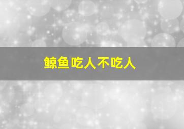 鲸鱼吃人不吃人