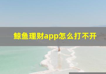 鲸鱼理财app怎么打不开