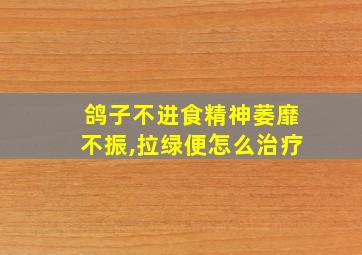 鸽子不进食精神萎靡不振,拉绿便怎么治疗