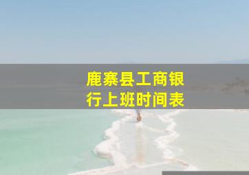 鹿寨县工商银行上班时间表