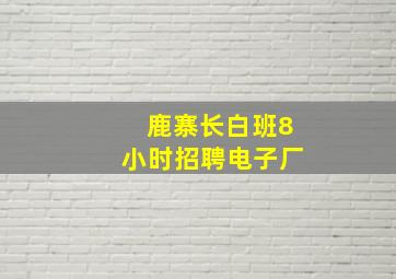 鹿寨长白班8小时招聘电子厂