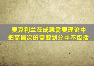 麦克利兰在成就需要理论中把高层次的需要划分中不包括