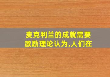 麦克利兰的成就需要激励理论认为,人们在