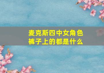 麦克斯四中女角色裤子上的都是什么