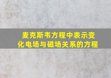 麦克斯韦方程中表示变化电场与磁场关系的方程