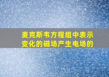 麦克斯韦方程组中表示变化的磁场产生电场的