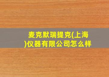 麦克默瑞提克(上海)仪器有限公司怎么样