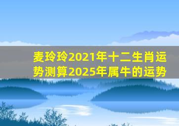 麦玲玲2021年十二生肖运势测算2025年属牛的运势