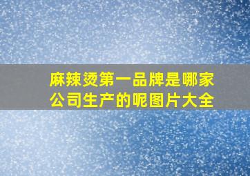 麻辣烫第一品牌是哪家公司生产的呢图片大全