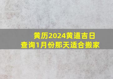 黄历2024黄道吉日查询1月份那天适合搬家