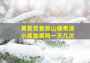 黄芪党参加山楂煮汤小孩能喝吗一天几次