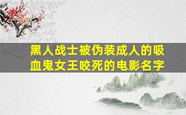 黑人战士被伪装成人的吸血鬼女王咬死的电影名字