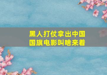 黑人打仗拿出中国国旗电影叫啥来着