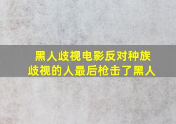 黑人歧视电影反对种族歧视的人最后枪击了黑人