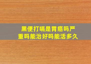 黑便打嗝是胃癌吗严重吗能治好吗能活多久