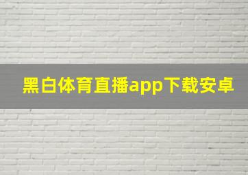 黑白体育直播app下载安卓