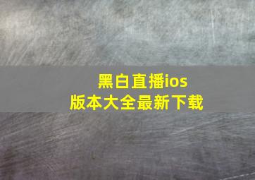 黑白直播ios版本大全最新下载