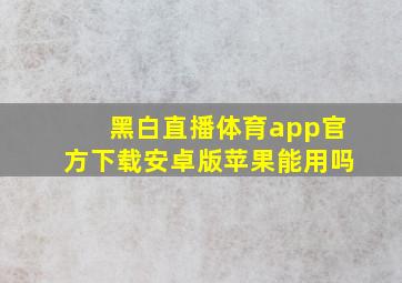 黑白直播体育app官方下载安卓版苹果能用吗