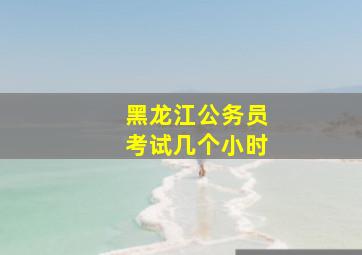 黑龙江公务员考试几个小时