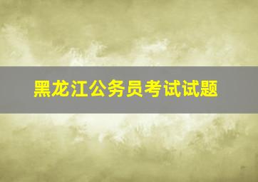 黑龙江公务员考试试题