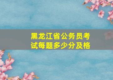 黑龙江省公务员考试每题多少分及格