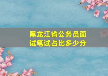 黑龙江省公务员面试笔试占比多少分