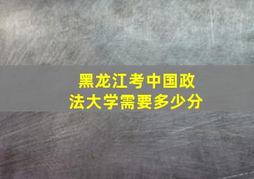 黑龙江考中国政法大学需要多少分