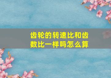 齿轮的转速比和齿数比一样吗怎么算