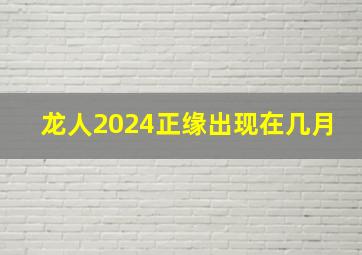 龙人2024正缘出现在几月