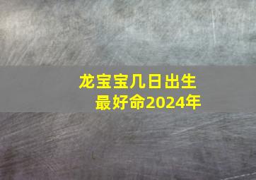 龙宝宝几日出生最好命2024年