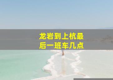 龙岩到上杭最后一班车几点