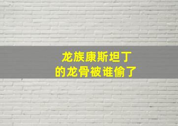 龙族康斯坦丁的龙骨被谁偷了