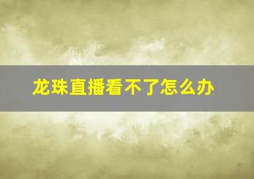 龙珠直播看不了怎么办