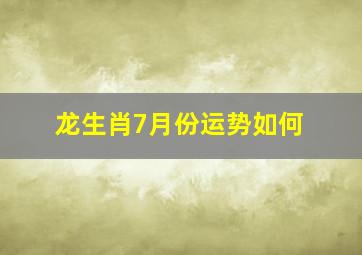 龙生肖7月份运势如何