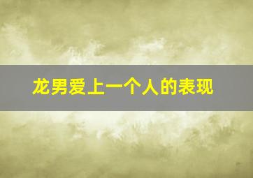 龙男爱上一个人的表现