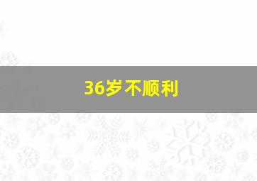 36岁不顺利