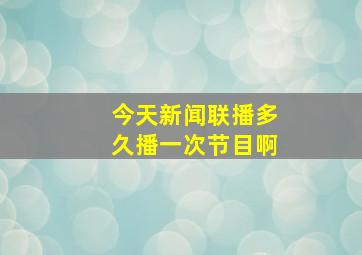 今天新闻联播多久播一次节目啊