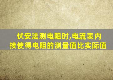 伏安法测电阻时,电流表内接使得电阻的测量值比实际值