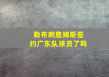 勒布朗詹姆斯签约广东队球员了吗