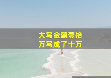 大写金额壹拾万写成了十万