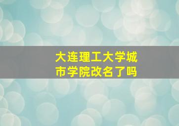 大连理工大学城市学院改名了吗