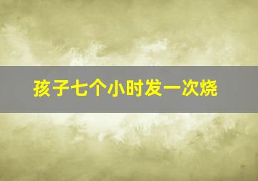 孩子七个小时发一次烧