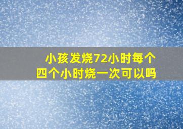 小孩发烧72小时每个四个小时烧一次可以吗