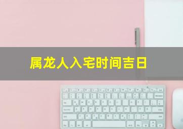 属龙人入宅时间吉日