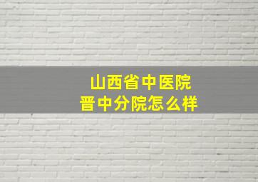 山西省中医院晋中分院怎么样